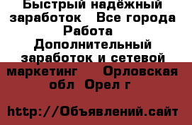 Быстрый надёжный заработок - Все города Работа » Дополнительный заработок и сетевой маркетинг   . Орловская обл.,Орел г.